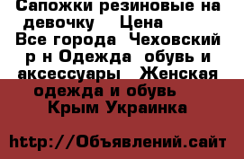 Сапожки резиновые на девочку. › Цена ­ 400 - Все города, Чеховский р-н Одежда, обувь и аксессуары » Женская одежда и обувь   . Крым,Украинка